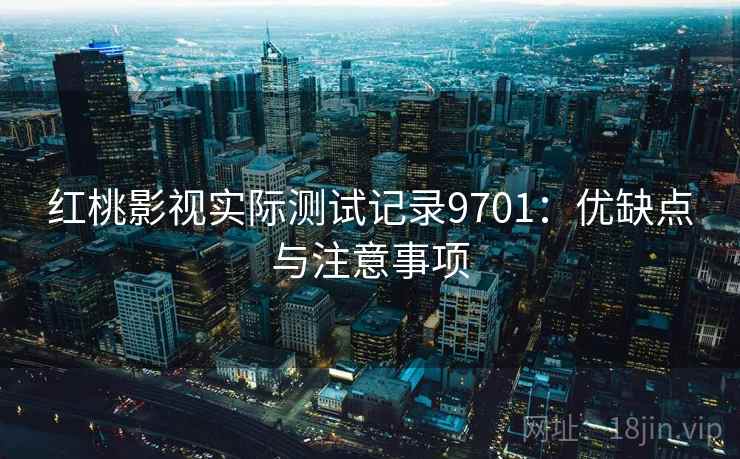 红桃影视实际测试记录9701:优缺点与注意事项 红桃影视实际测试记录9701:优缺点与注意事项