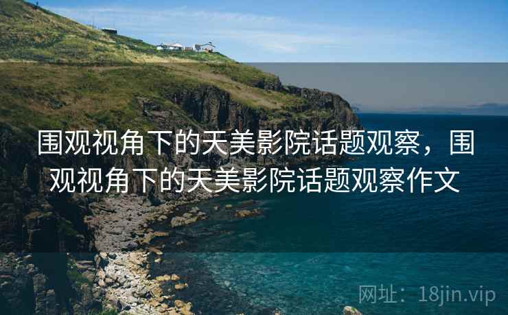 围观视角下的天美影院话题观察,围观视角下的天美影院话题观察作文 围观视角下的天美影院话题观察,围观视角下的天美影院话题观察作文