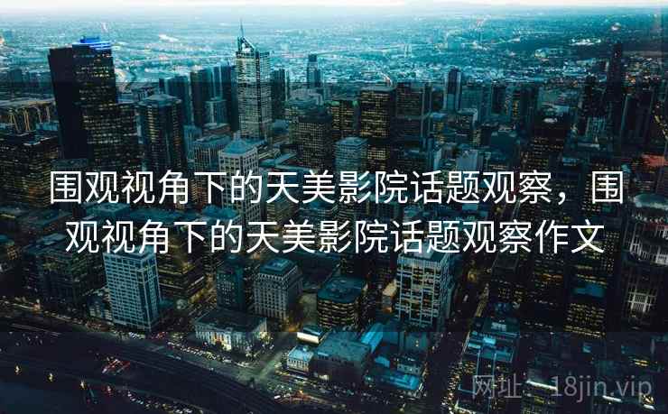 围观视角下的天美影院话题观察,围观视角下的天美影院话题观察作文 围观视角下的天美影院话题观察,围观视角下的天美影院话题观察作文