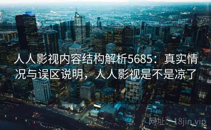 人人影视内容结构解析5685：真实情况与误区说明，人人影视是不是凉了