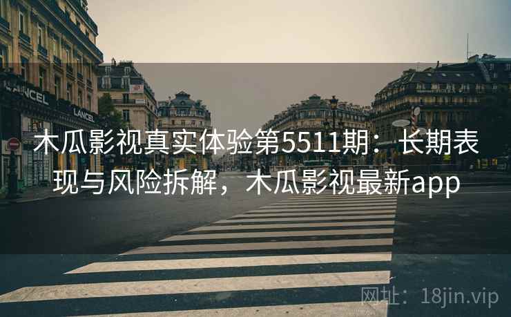 木瓜影视真实体验第5511期:长期表现与风险拆解,木瓜影视最新app 木瓜影视真实体验第5511期:长期表现与风险拆解,木瓜影视最新app