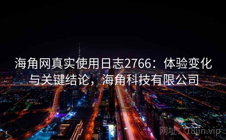 海角网真实使用日志2766：体验变化与关键结论，海角科技有限公司