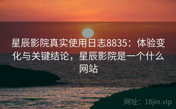 星辰影院真实使用日志8835：体验变化与关键结论，星辰影院是一个什么网站