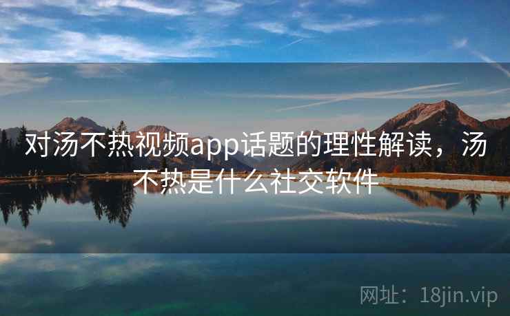 对汤不热视频app话题的理性解读，汤不热是什么社交软件