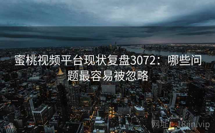 蜜桃视频平台现状复盘3072：哪些问题最容易被忽略