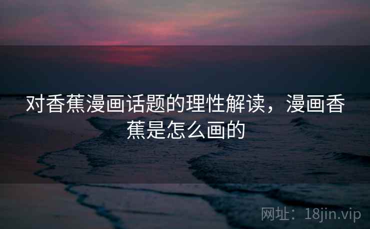 对香蕉漫画话题的理性解读，漫画香蕉是怎么画的