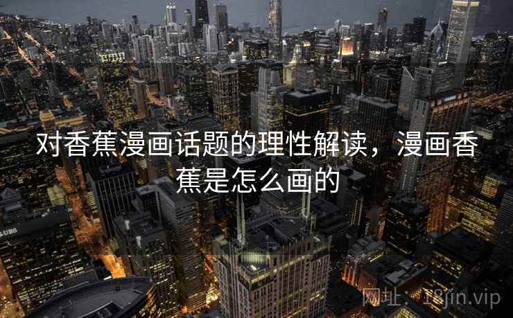 对香蕉漫画话题的理性解读，漫画香蕉是怎么画的