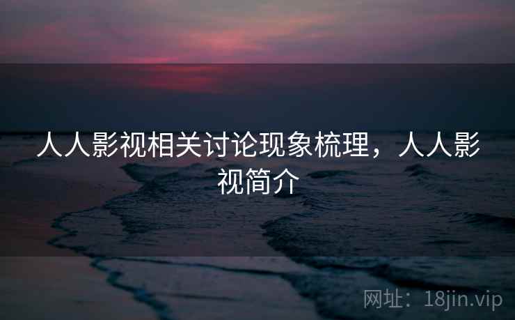 人人影视相关讨论现象梳理,人人影视简介 人人影视相关讨论现象梳理,人人影视简介