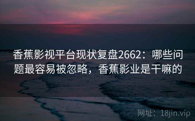 香蕉影视平台现状复盘2662:哪些问题最容易被忽略,香蕉影业是干嘛的 香蕉影视平台现状复盘2662:哪些问题最容易被忽略,香蕉影业是干嘛的