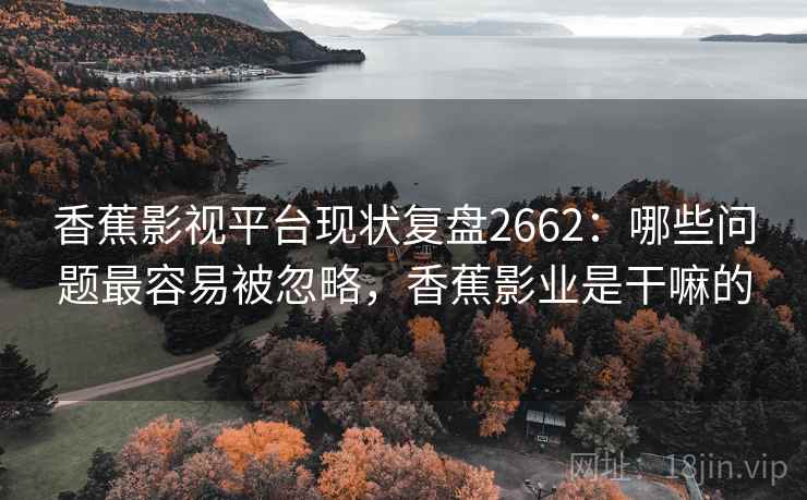 香蕉影视平台现状复盘2662:哪些问题最容易被忽略,香蕉影业是干嘛的 香蕉影视平台现状复盘2662:哪些问题最容易被忽略,香蕉影业是干嘛的