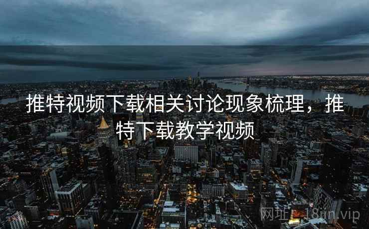 推特视频下载相关讨论现象梳理，推特下载教学视频