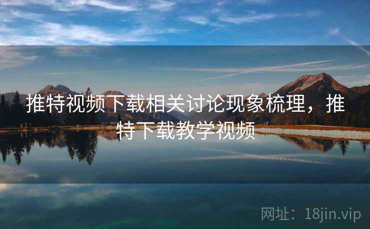 推特视频下载相关讨论现象梳理，推特下载教学视频