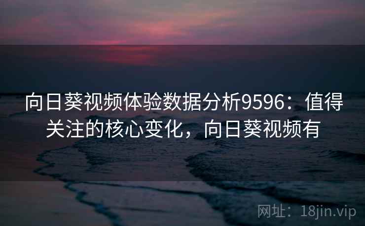 向日葵视频体验数据分析9596：值得关注的核心变化，向日葵视频有