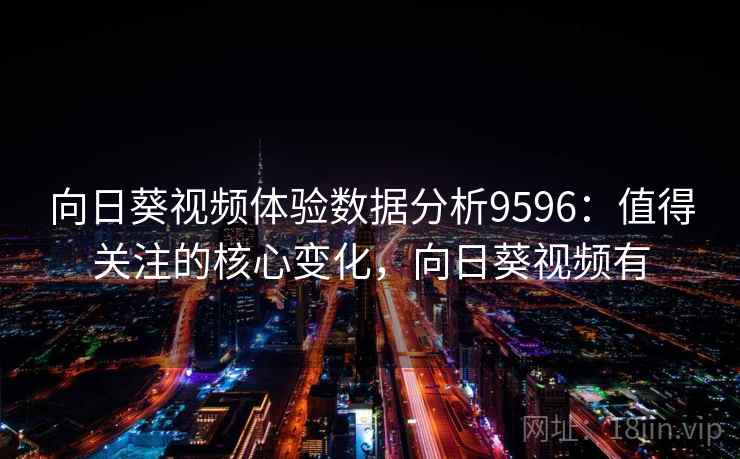 向日葵视频体验数据分析9596：值得关注的核心变化，向日葵视频有