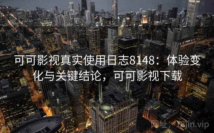 可可影视真实使用日志8148：体验变化与关键结论，可可影视下载