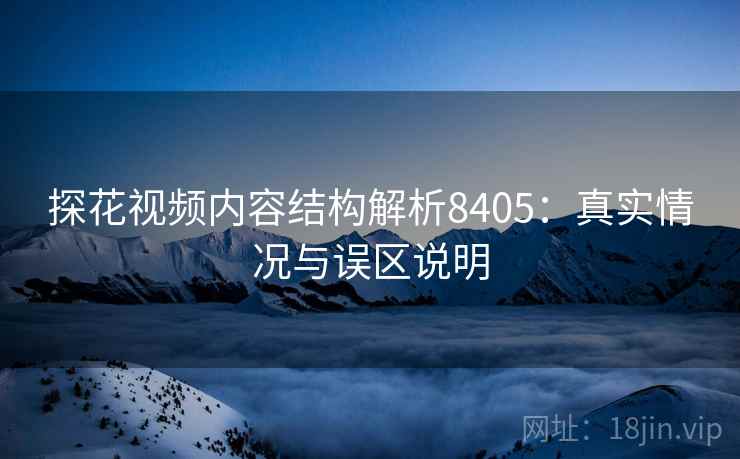 探花视频内容结构解析8405：真实情况与误区说明