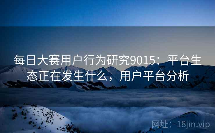 每日大赛用户行为研究9015：平台生态正在发生什么，用户平台分析