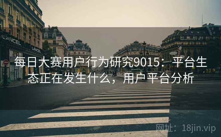 每日大赛用户行为研究9015：平台生态正在发生什么，用户平台分析