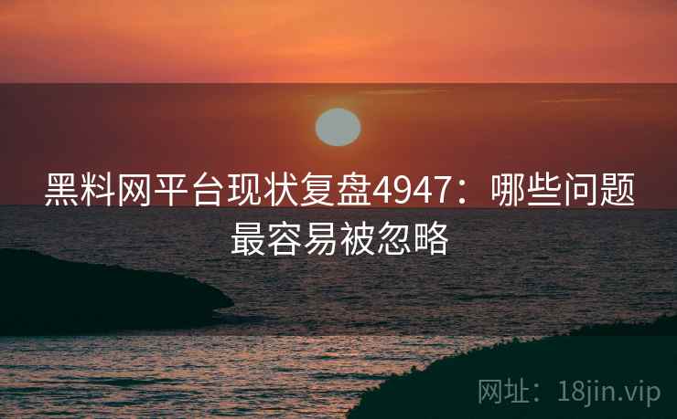 黑料网平台现状复盘4947：哪些问题最容易被忽略