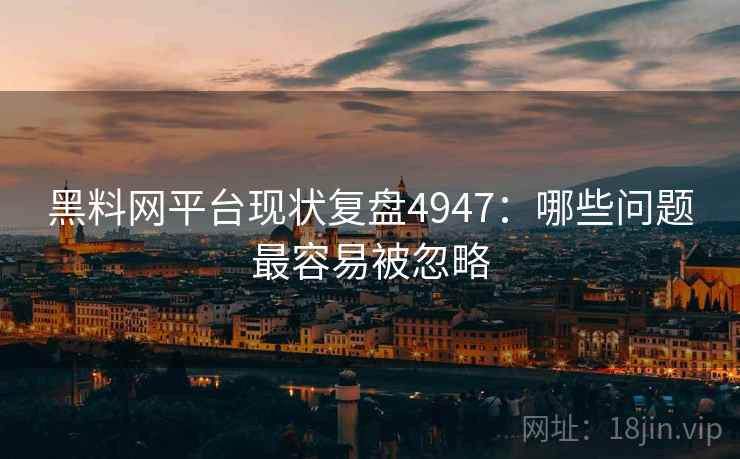 黑料网平台现状复盘4947：哪些问题最容易被忽略