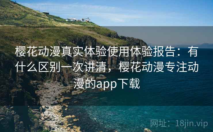 樱花动漫真实体验使用体验报告：有什么区别一次讲清，樱花动漫专注动漫的app下载