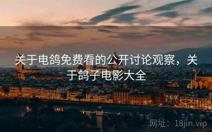 关于电鸽免费看的公开讨论观察，关于鸽子电影大全