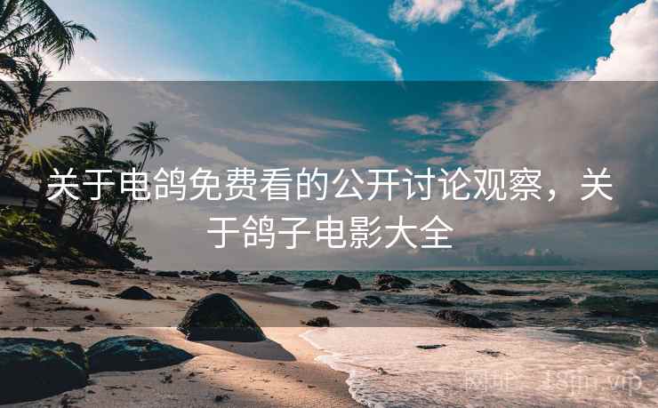 关于电鸽免费看的公开讨论观察，关于鸽子电影大全
