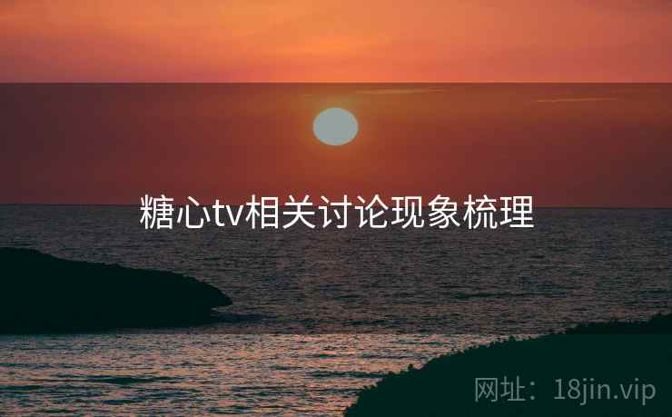 糖心tv相关讨论现象梳理