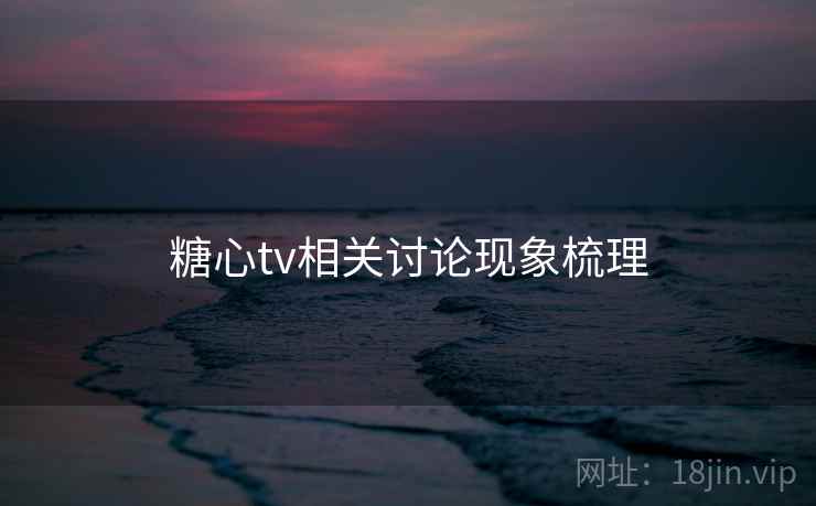 糖心tv相关讨论现象梳理