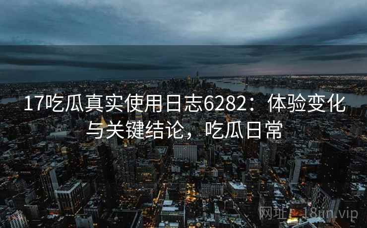 17吃瓜真实使用日志6282：体验变化与关键结论，吃瓜日常