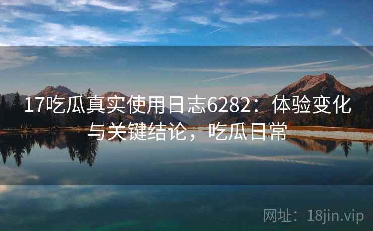 17吃瓜真实使用日志6282：体验变化与关键结论，吃瓜日常