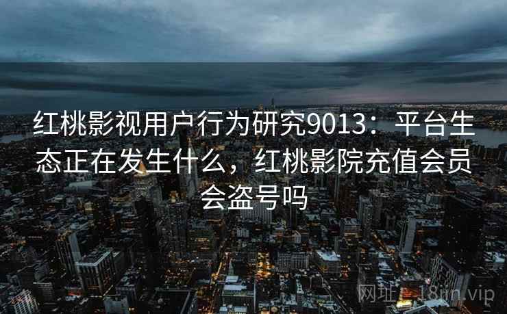 红桃影视用户行为研究9013：平台生态正在发生什么，红桃影院充值会员会盗号吗