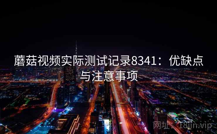 蘑菇视频实际测试记录8341：优缺点与注意事项