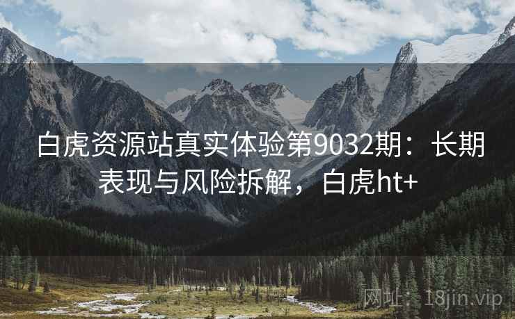 白虎资源站真实体验第9032期：长期表现与风险拆解，白虎ht+