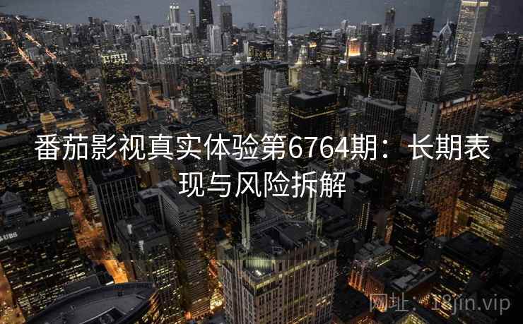 番茄影视真实体验第6764期：长期表现与风险拆解