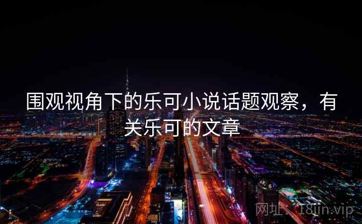 围观视角下的乐可小说话题观察，有关乐可的文章