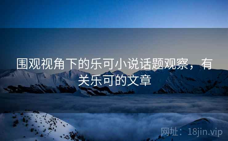 围观视角下的乐可小说话题观察，有关乐可的文章