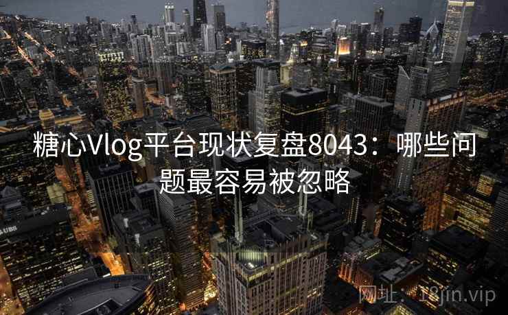 糖心Vlog平台现状复盘8043：哪些问题最容易被忽略