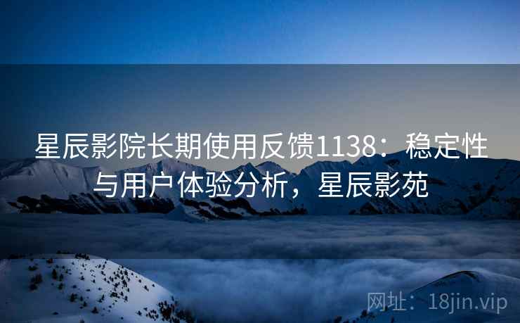 星辰影院长期使用反馈1138:稳定性与用户体验分析,星辰影苑 星辰影院长期使用反馈1138:稳定性与用户体验分析,星辰影苑