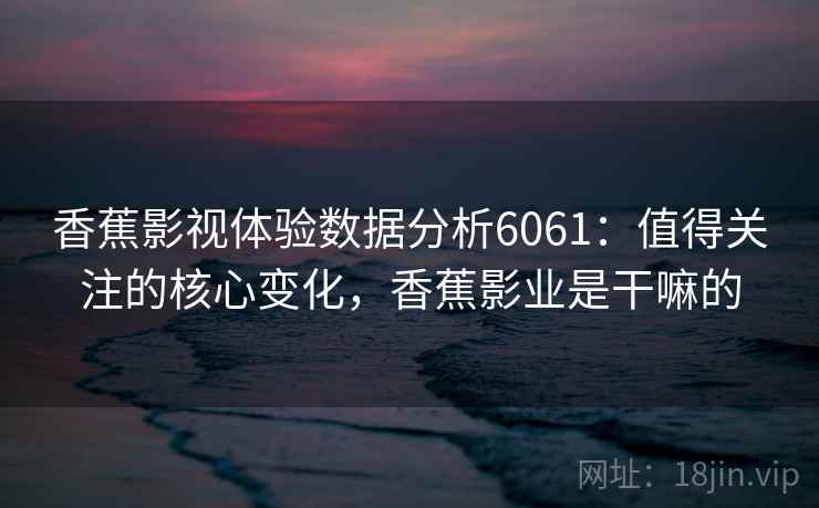香蕉影视体验数据分析6061：值得关注的核心变化，香蕉影业是干嘛的
