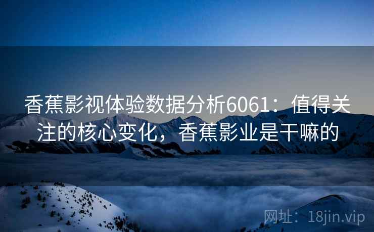 香蕉影视体验数据分析6061：值得关注的核心变化，香蕉影业是干嘛的