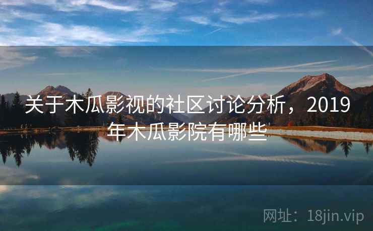 关于木瓜影视的社区讨论分析,2019年木瓜影院有哪些 关于木瓜影视的社区讨论分析,2019年木瓜影院有哪些