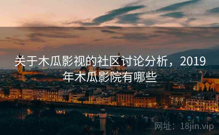 关于木瓜影视的社区讨论分析,2019年木瓜影院有哪些 关于木瓜影视的社区讨论分析,2019年木瓜影院有哪些