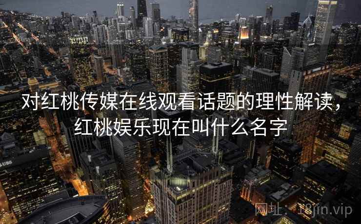 对红桃传媒在线观看话题的理性解读，红桃娱乐现在叫什么名字