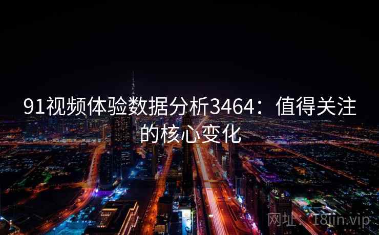 91视频体验数据分析3464：值得关注的核心变化
