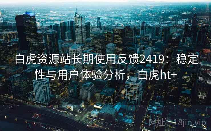 白虎资源站长期使用反馈2419：稳定性与用户体验分析，白虎ht+