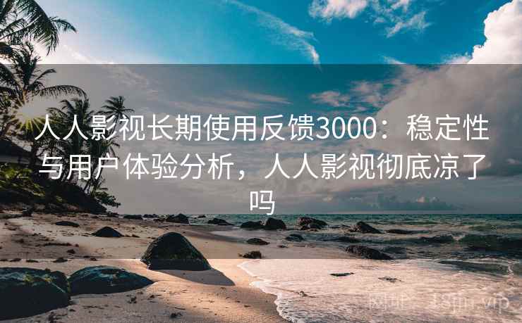 人人影视长期使用反馈3000：稳定性与用户体验分析，人人影视彻底凉了吗