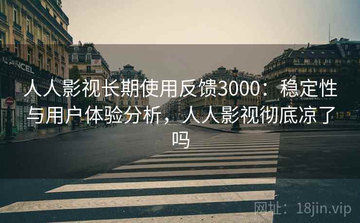 人人影视长期使用反馈3000：稳定性与用户体验分析，人人影视彻底凉了吗