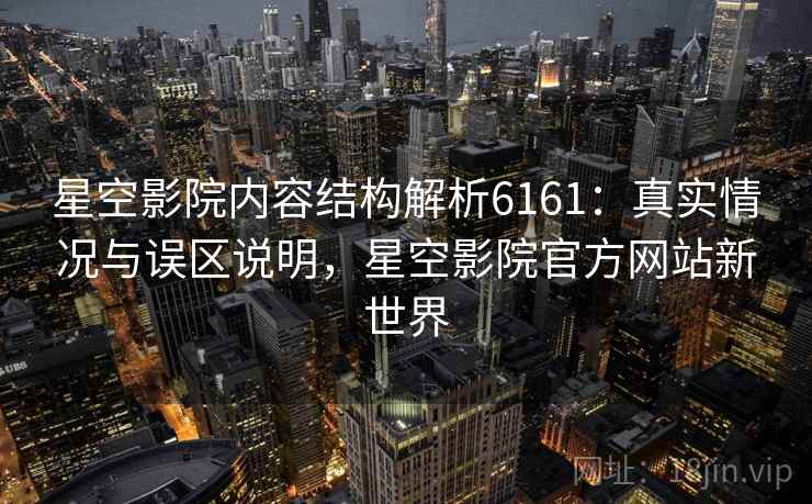 星空影院内容结构解析6161：真实情况与误区说明，星空影院官方网站新世界