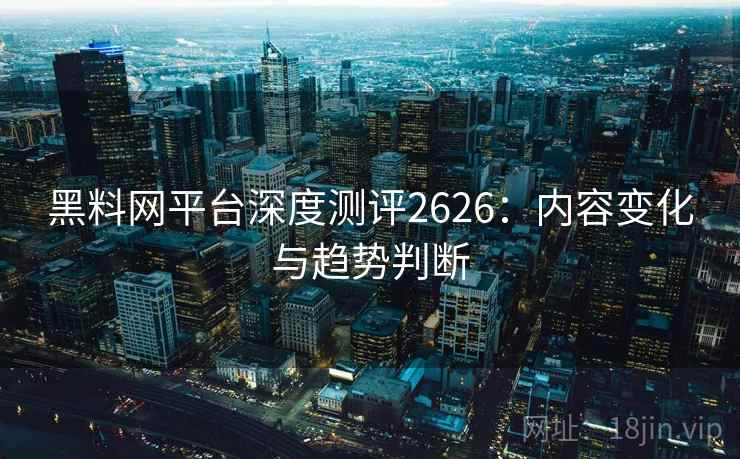 黑料网平台深度测评2626：内容变化与趋势判断
